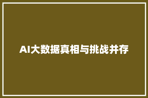 AI大数据真相与挑战并存 AI大数据真相与挑战并存