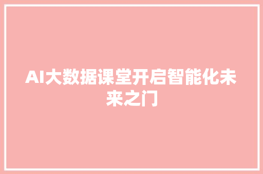 AI大数据课堂开启智能化未来之门 AI大数据课堂开启智能化未来之门