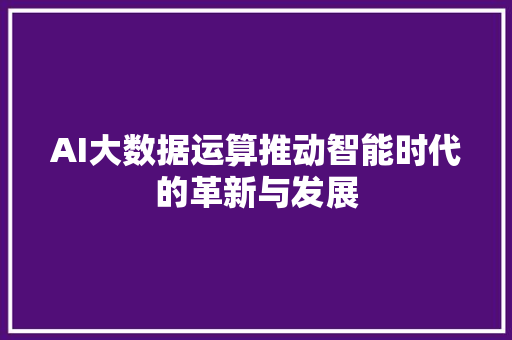AI大数据运算推动智能时代的革新与发展