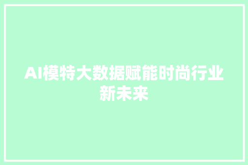 AI模特大数据赋能时尚行业新未来