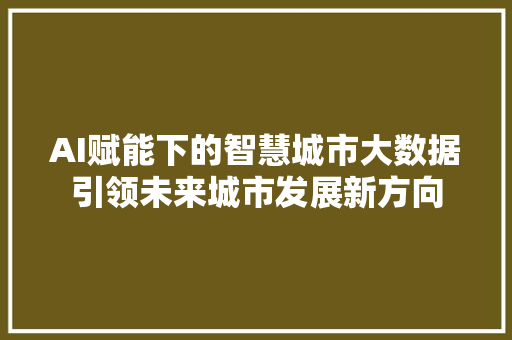 AI赋能下的智慧城市大数据引领未来城市发展新方向