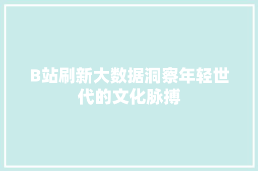 B站刷新大数据洞察年轻世代的文化脉搏