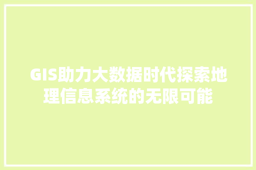 GIS助力大数据时代探索地理信息系统的无限可能 GIS助力大数据时代探索地理信息系统的无限可能