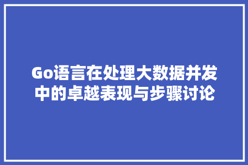 Go语言在处理大数据并发中的卓越表现与步骤讨论 Go语言在处理大数据并发中的卓越表现与步骤讨论