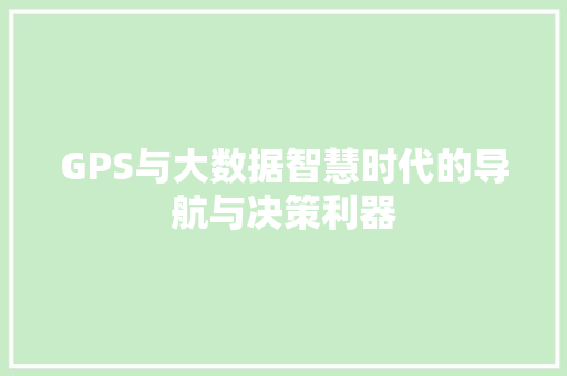 GPS与大数据智慧时代的导航与决策利器 GPS与大数据智慧时代的导航与决策利器