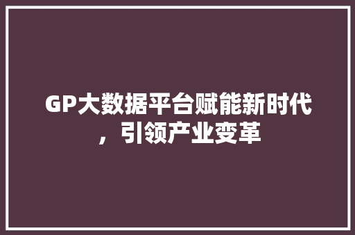 GP大数据平台赋能新时代，引领产业变革