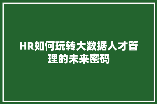 HR如何玩转大数据人才管理的未来密码