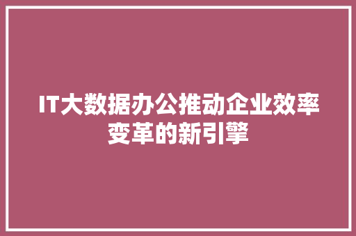 IT大数据办公推动企业效率变革的新引擎