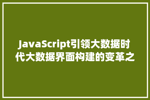 JavaScript引领大数据时代大数据界面构建的变革之路