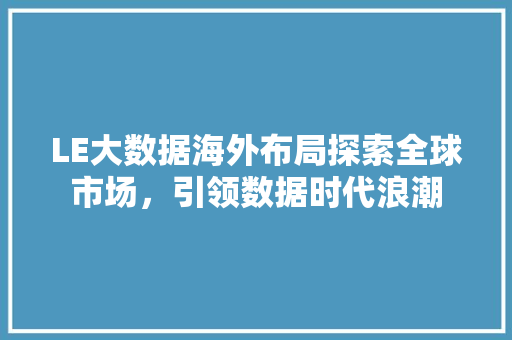 LE大数据海外布局探索全球市场，引领数据时代浪潮 编程语言