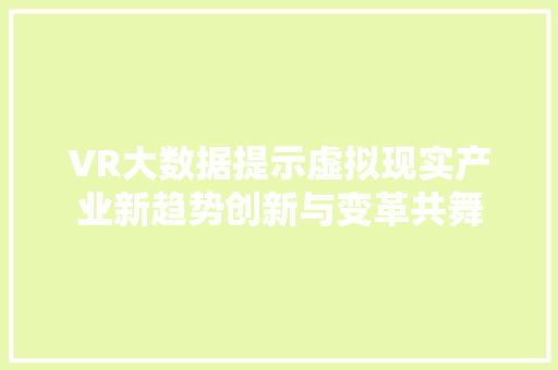 VR大数据提示虚拟现实产业新趋势创新与变革共舞