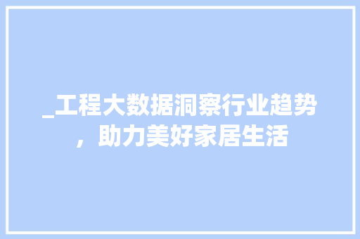 _工程大数据洞察行业趋势，助力美好家居生活