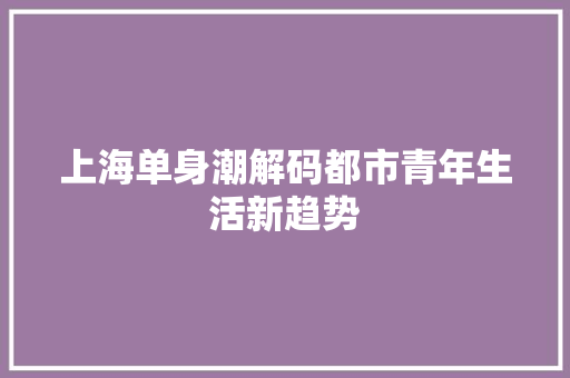 上海单身潮解码都市青年生活新趋势