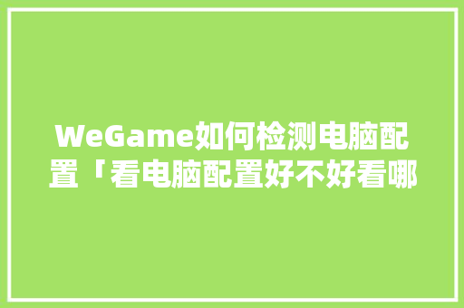 WeGame如何检测电脑配置「看电脑配置好不好看哪几个参数」 电脑配置 WeGame如何检测电脑配置「看电脑配置好不好看哪几个参数」 WeGame如何检测电脑配置「看电脑配置好不好看哪几个参数」 电脑配置
