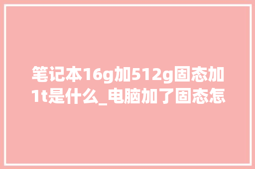 笔记本16g加512g固态加1t是什么_电脑加了固态怎么看配置参数 电脑基础