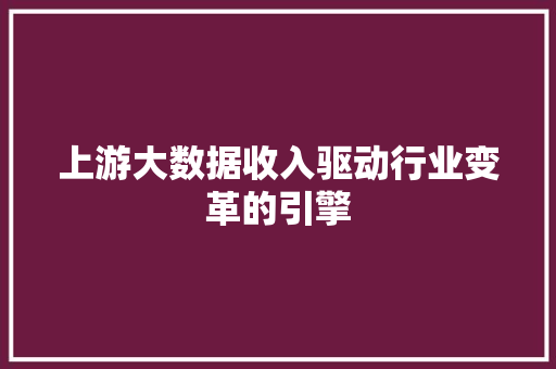 上游大数据收入驱动行业变革的引擎