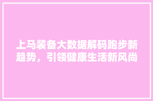上马装备大数据解码跑步新趋势,引领健康生活新风尚 操作系统 上马装备大数据解码跑步新趋势,引领健康生活新风尚 操作系统