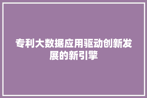 专利大数据应用驱动创新发展的新引擎 网络技术