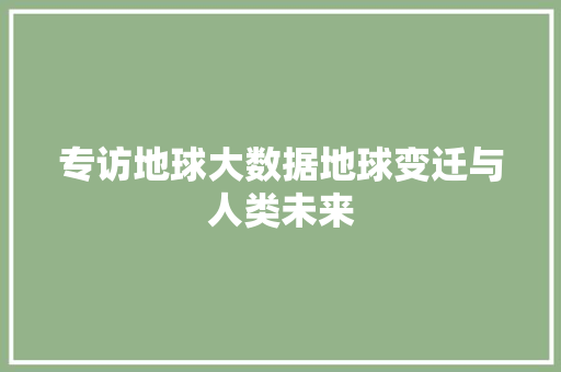专访地球大数据地球变迁与人类未来