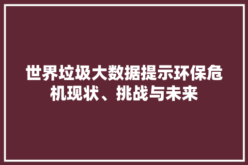 世界垃圾大数据提示环保危机现状、挑战与未来
