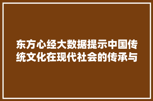 东方心经大数据提示中国传统文化在现代社会的传承与创新 东方心经大数据提示中国传统文化在现代社会的传承与创新
