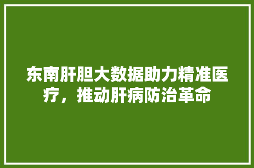 东南肝胆大数据助力精准医疗，推动肝病防治革命