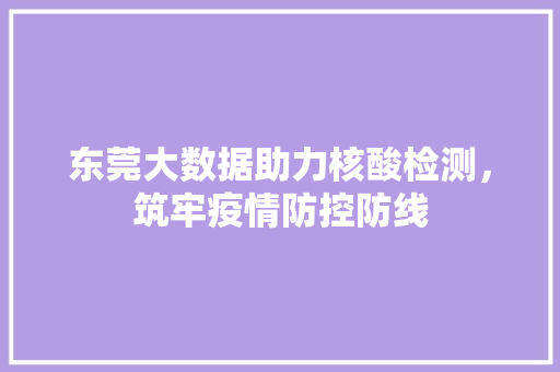 东莞大数据助力核酸检测,筑牢疫情防控防线 东莞大数据助力核酸检测,筑牢疫情防控防线