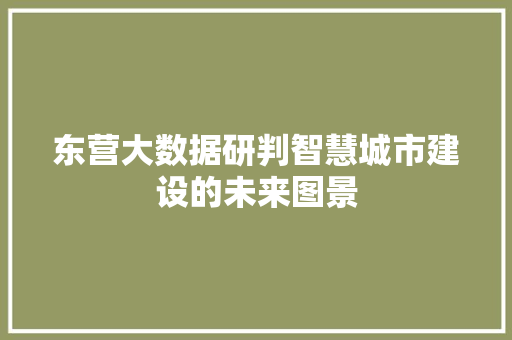 东营大数据研判智慧城市建设的未来图景
