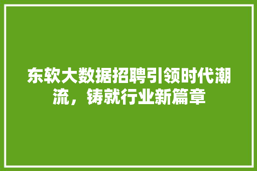 东软大数据招聘引领时代潮流，铸就行业新篇章
