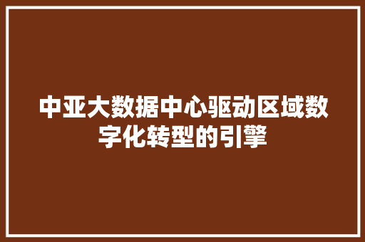 中亚大数据中心驱动区域数字化转型的引擎