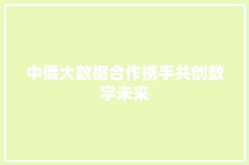 中俄大数据合作携手共创数字未来