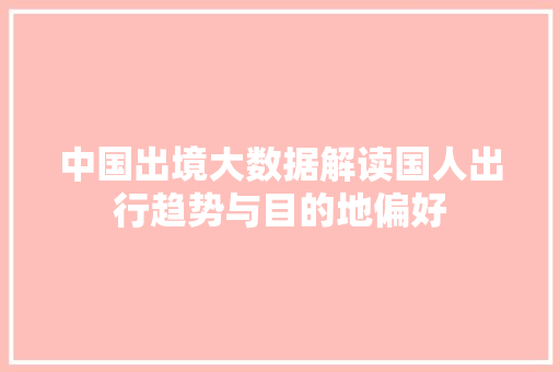 中国出境大数据解读国人出行趋势与目的地偏好