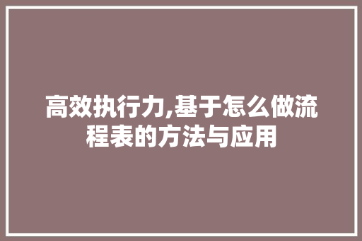 高效执行力,基于怎么做流程表的方法与应用