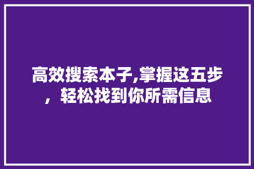 高效搜索本子,掌握这五步，轻松找到你所需信息