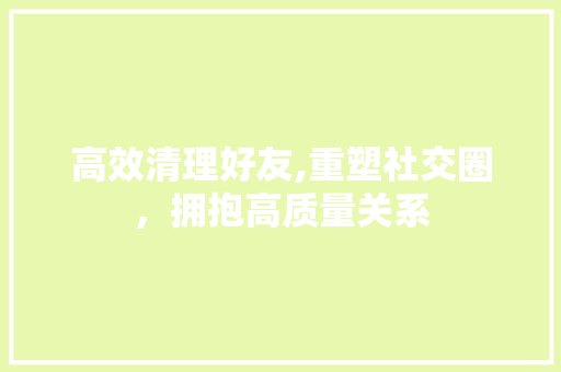 高效清理好友,重塑社交圈，拥抱高质量关系