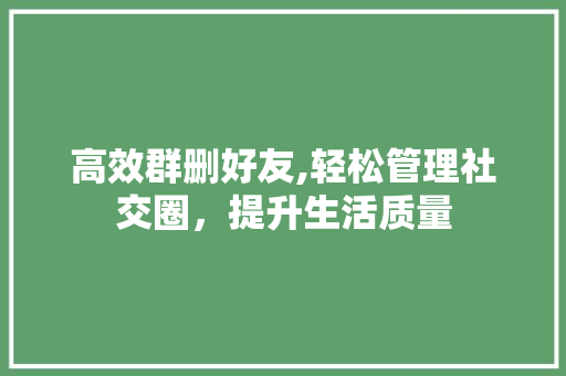 高效群删好友,轻松管理社交圈，提升生活质量 电脑故障维修