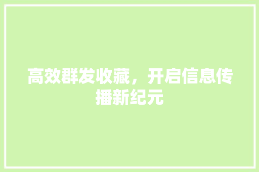 高效群发收藏，开启信息传播新纪元