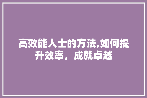 高效能人士的方法,如何提升效率，成就卓越