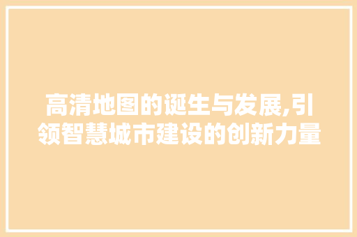 高清地图的诞生与发展,引领智慧城市建设的创新力量