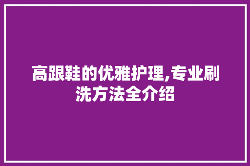 高跟鞋的优雅护理,专业刷洗方法全介绍