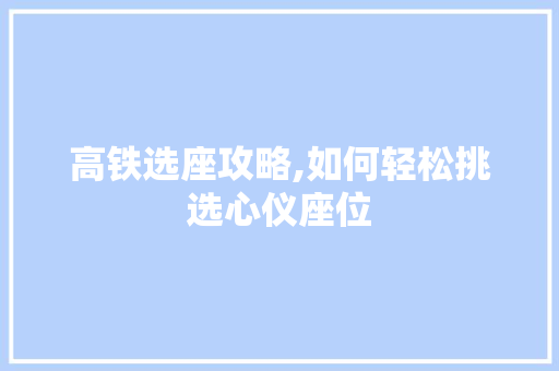 高铁选座攻略,如何轻松挑选心仪座位 高铁选座攻略,如何轻松挑选心仪座位