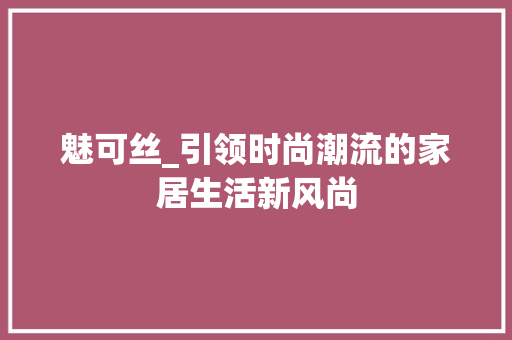 魅可丝_引领时尚潮流的家居生活新风尚
