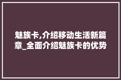 魅族卡,介绍移动生活新篇章_全面介绍魅族卡的优势与使用方法