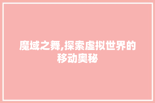 魔域之舞,探索虚拟世界的移动奥秘 魔域之舞,探索虚拟世界的移动奥秘