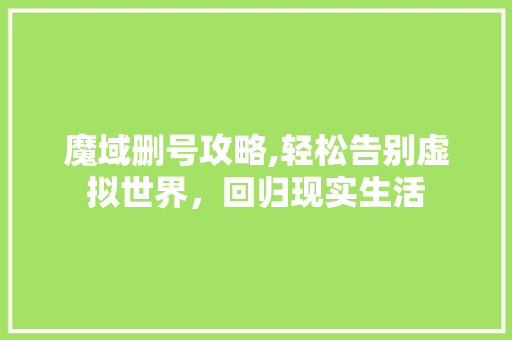 魔域删号攻略,轻松告别虚拟世界,回归现实生活 魔域删号攻略,轻松告别虚拟世界,回归现实生活