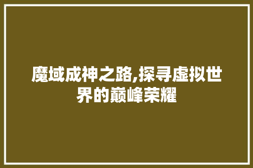 魔域成神之路,探寻虚拟世界的巅峰荣耀 魔域成神之路,探寻虚拟世界的巅峰荣耀