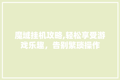魔域挂机攻略,轻松享受游戏乐趣,告别繁琐操作 魔域挂机攻略,轻松享受游戏乐趣,告别繁琐操作