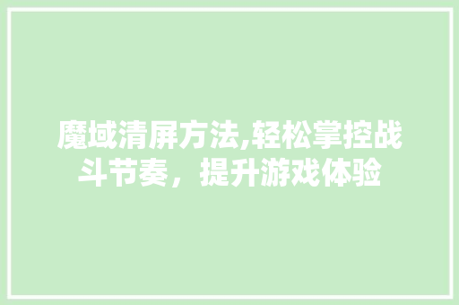 魔域清屏方法,轻松掌控战斗节奏，提升游戏体验