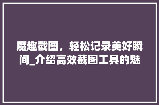 魔趣截图，轻松记录美好瞬间_介绍高效截图工具的魅力 电脑配置