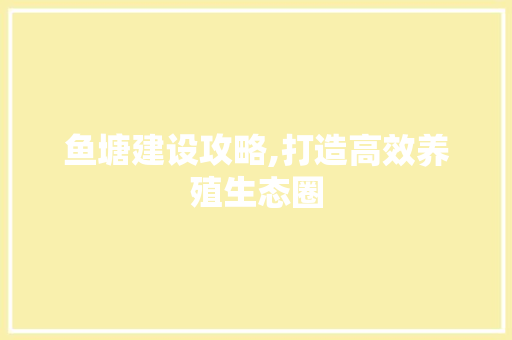 鱼塘建设攻略,打造高效养殖生态圈
